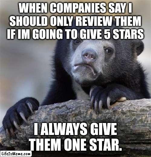 Confession Bear Meme |  WHEN COMPANIES SAY I SHOULD ONLY REVIEW THEM IF IM GOING TO GIVE 5 STARS; I ALWAYS GIVE THEM ONE STAR. | image tagged in memes,confession bear,AdviceAnimals | made w/ Lifeismeme meme maker