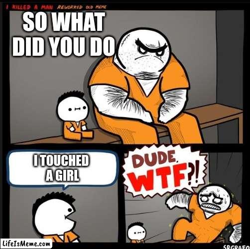 Uh-Oh |  SO WHAT DID YOU DO; I TOUCHED 
A GIRL | image tagged in srgrafo dude wtf | made w/ Lifeismeme meme maker