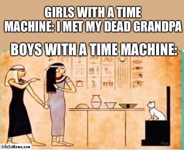 It’s been there since day one |  GIRLS WITH A TIME MACHINE: I MET MY DEAD GRANDPA; BOYS WITH A TIME MACHINE: | image tagged in egypt,history,time machine,men with a time machine,funny memes | made w/ Lifeismeme meme maker