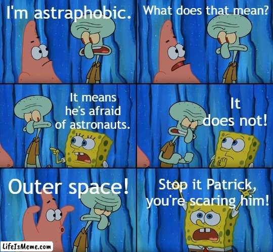 i dunno anymore |  I'm astraphobic. What does that mean? It does not! It means he's afraid of astronauts. Outer space! Stop it Patrick, you're scaring him! | image tagged in stop it patrick you're scaring him | made w/ Lifeismeme meme maker