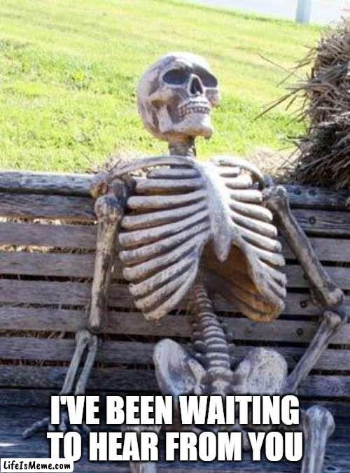 Waiting to hear from you |  I'VE BEEN WAITING TO HEAR FROM YOU | image tagged in memes,waiting skeleton | made w/ Lifeismeme meme maker