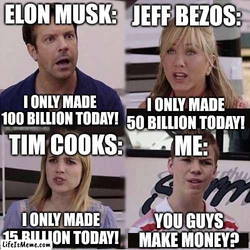 You guys are getting paid template |  JEFF BEZOS:; ELON MUSK:; I ONLY MADE 50 BILLION TODAY! I ONLY MADE 100 BILLION TODAY! TIM COOKS:; ME:; I ONLY MADE 15 BILLION TODAY! YOU GUYS MAKE MONEY? | image tagged in you guys are getting paid template,elon musk,tim cook,jeff bezos,money,rich people | made w/ Lifeismeme meme maker