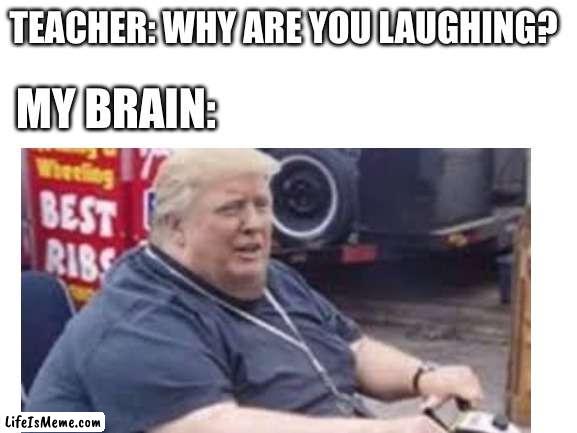 BRRRRRRRRRRUH |  TEACHER: WHY ARE YOU LAUGHING? MY BRAIN: | image tagged in trump,funny,memes,my brain | made w/ Lifeismeme meme maker