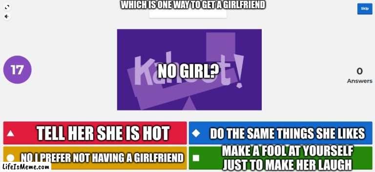 Which one would you chose |  WHICH IS ONE WAY TO GET A GIRLFRIEND; NO GIRL? TELL HER SHE IS HOT; DO THE SAME THINGS SHE LIKES; MAKE A FOOL AT YOURSELF JUST TO MAKE HER LAUGH; NO I PREFER NOT HAVING A GIRLFRIEND | image tagged in kahoot meme,memes,overly attached girlfriend | made w/ Lifeismeme meme maker