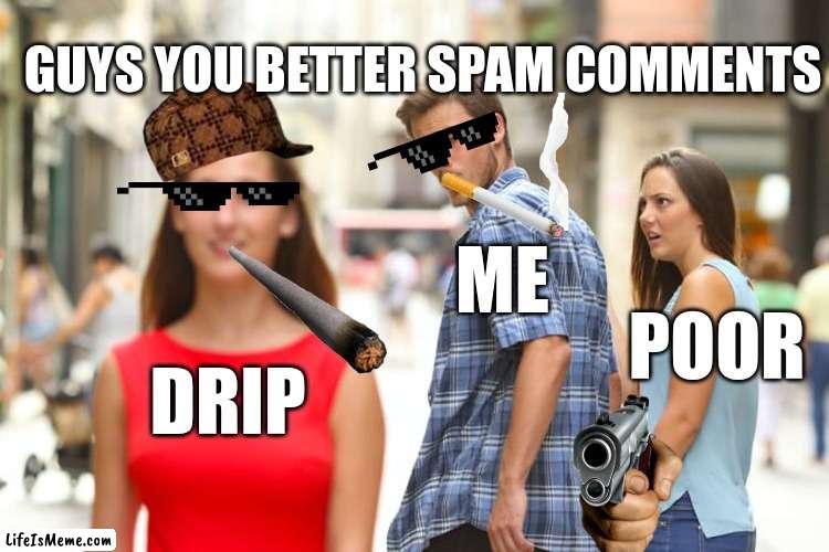 this took me 2 hours to perfect |  GUYS YOU BETTER SPAM COMMENTS; ME; POOR; DRIP | image tagged in memes,distracted boyfriend | made w/ Lifeismeme meme maker