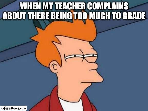 maybe stop giving so much work..? |  WHEN MY TEACHER COMPLAINS ABOUT THERE BEING TOO MUCH TO GRADE | image tagged in memes,futurama fry,school,ahhhhhhhhhhhhh | made w/ Lifeismeme meme maker