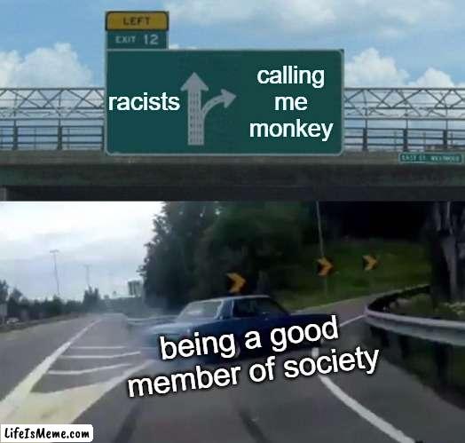 no more apes |  racists; calling me monkey; being a good member of society | image tagged in memes,left exit 12 off ramp | made w/ Lifeismeme meme maker