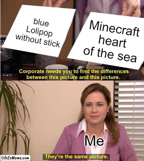 Is it me or is this very true? |  blue Lolipop without stick; Minecraft heart of the sea; Me | image tagged in memes,they're the same picture | made w/ Lifeismeme meme maker