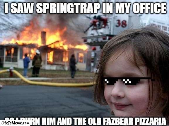 haha!! |  I SAW SPRINGTRAP IN MY OFFICE; SO I BURN HIM AND THE OLD FAZBEAR PIZZARIA | image tagged in memes,disaster girl | made w/ Lifeismeme meme maker
