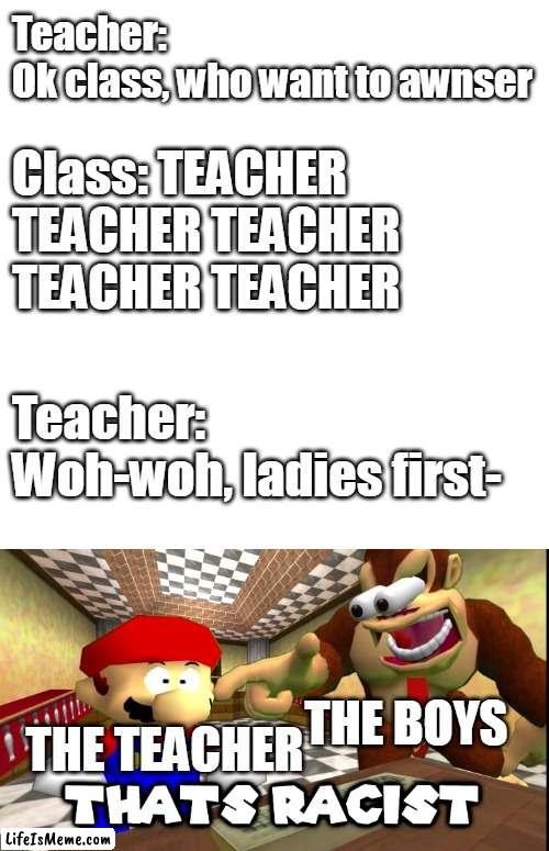 No Bitches |  Teacher: Ok class, who want to awnser; Class: TEACHER TEACHER TEACHER TEACHER TEACHER; Teacher: Woh-woh, ladies first-; THE TEACHER; THE BOYS | image tagged in white square,dk says that's racist,boys vs girls,smg4,donkey kong,mario | made w/ Lifeismeme meme maker