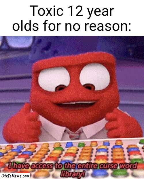 A clever title |  Toxic 12 year olds for no reason: | image tagged in 12,toxic,i have access to the entire curse world library,funny,memes,inside out | made w/ Lifeismeme meme maker