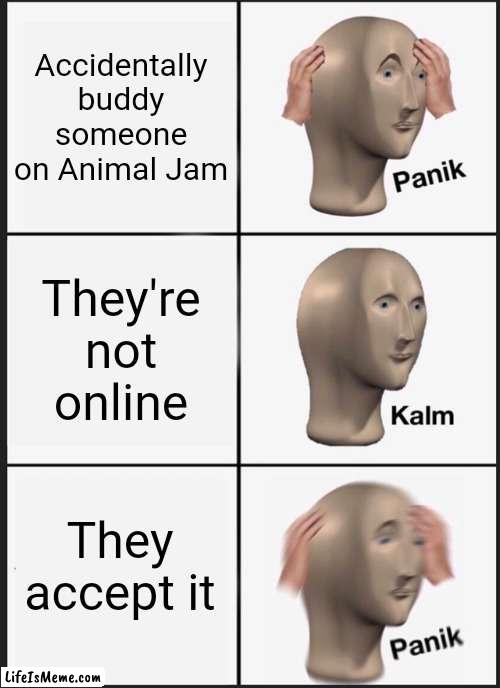 AJPW meme |  Accidentally buddy someone on Animal Jam; They're not online; They accept it | image tagged in memes,panik kalm panik,animal jam,relatable | made w/ Lifeismeme meme maker