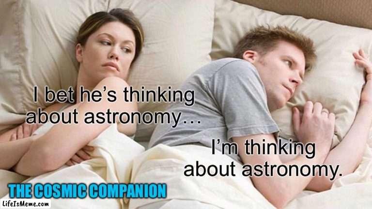 I bet he’s thinking about astronomy |  I bet he’s thinking about astronomy…; I’m thinking about astronomy. THE COSMIC COMPANION | image tagged in memes,i bet he's thinking about other women,astronomy,science | made w/ Lifeismeme meme maker