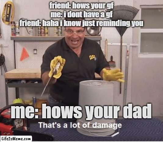 bro just ended your life |  friend: hows your gf
me: i dont have a gf
friend: haha i know just reminding you; me: hows your dad | image tagged in thats a lot of damage,roast | made w/ Lifeismeme meme maker