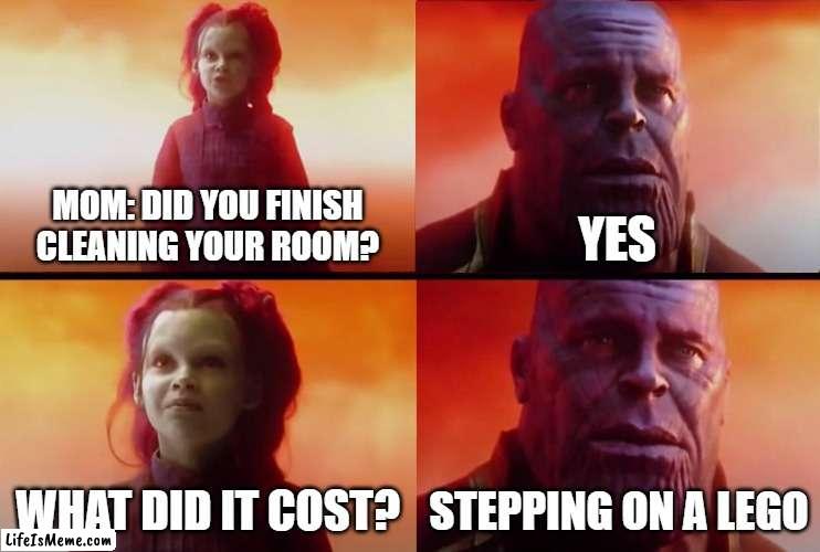 stepping  on a lego |  MOM: DID YOU FINISH CLEANING YOUR ROOM? YES; WHAT DID IT COST? STEPPING ON A LEGO | image tagged in thanos what did it cost,lego | made w/ Lifeismeme meme maker