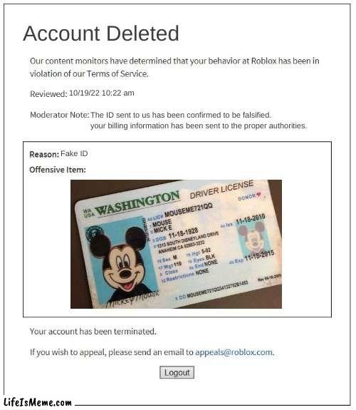 oh toddles |  Account Deleted; 10/19/22 10:22 am; The ID sent to us has been confirmed to be falsified. your billing information has been sent to the proper authorities. Fake ID | image tagged in moderation system,mickey mouse,disney,roblox,banned from roblox | made w/ Lifeismeme meme maker