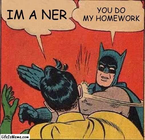 robin is a nerd |  IM A NER; YOU DO MY HOMEWORK | image tagged in memes,batman slapping robin | made w/ Lifeismeme meme maker
