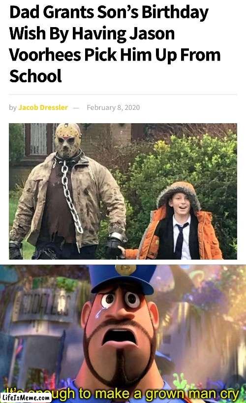 I want Jason Voorhees to pick me up from school! |  It’s enough to make a grown man cry | image tagged in it's enough to make a grown man cry,memes,jason voorhees,why are you reading the tags,stop reading the tags,go away | made w/ Lifeismeme meme maker