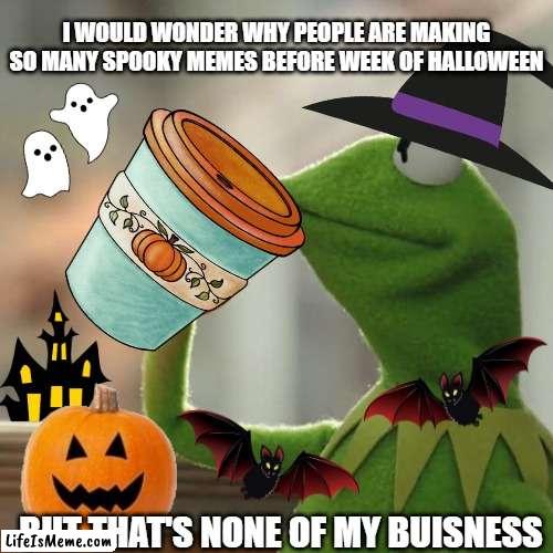 spoop |  I WOULD WONDER WHY PEOPLE ARE MAKING SO MANY SPOOKY MEMES BEFORE WEEK OF HALLOWEEN; BUT THAT'S NONE OF MY BUISNESS | image tagged in memes,but that's none of my business,kermit the frog,spooktober,spooky month,halloween is coming | made w/ Lifeismeme meme maker