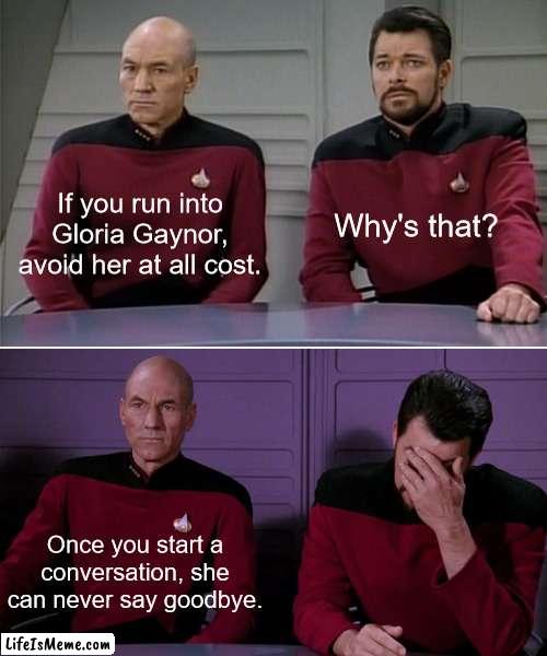 Never Can Say Goodbye |  Why's that? If you run into Gloria Gaynor, avoid her at all cost. Once you start a conversation, she can never say goodbye. | image tagged in picard,riker,gloria,gaynor,say,say goodbye | made w/ Lifeismeme meme maker