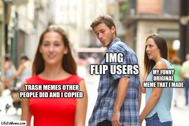 dude why do most of up votes come from some trash meme i stole, but not my own meme | IMG FLIP USERS; MY FUNNY ORIGINAL MEME THAT I MADE; TRASH MEMES OTHER PEOPLE DID AND I COPIED | image tagged in memes,distracted boyfriend,imgflip users,imgflip | made w/ Lifeismeme meme maker