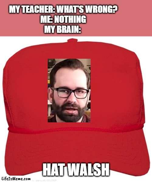 blank red MAGA hat |  MY TEACHER: WHAT'S WRONG?
ME: NOTHING
MY BRAIN:; HAT WALSH | image tagged in blank red maga hat | made w/ Lifeismeme meme maker