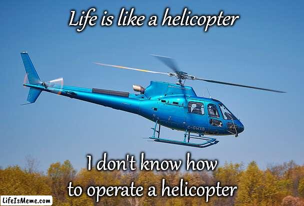 Life Is Like A Helicopter | Life is like a helicopter; I don't know how to operate a helicopter | image tagged in fun,life,adulting | made w/ Lifeismeme meme maker