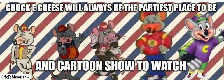 Chuck e cheese will always be the place | CHUCK E CHEESE WILL ALWAYS BE THE PARTIEST PLACE TO BE; AND CARTOON SHOW TO WATCH | image tagged in funny memes | made w/ Lifeismeme meme maker