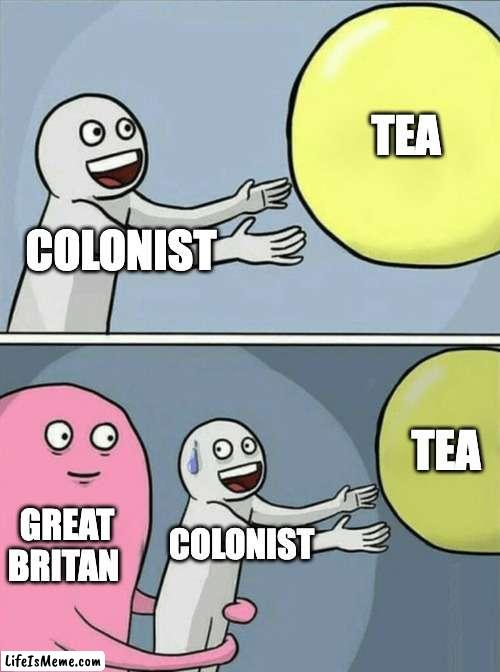 History meme pt 5 | TEA; COLONIST; TEA; GREAT BRITAN; COLONIST | image tagged in memes,running away balloon,history memes,funny | made w/ Lifeismeme meme maker