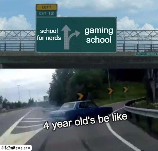4 year olds | school for nerds; gaming school; 4 year old's be like | image tagged in memes,left exit 12 off ramp | made w/ Lifeismeme meme maker