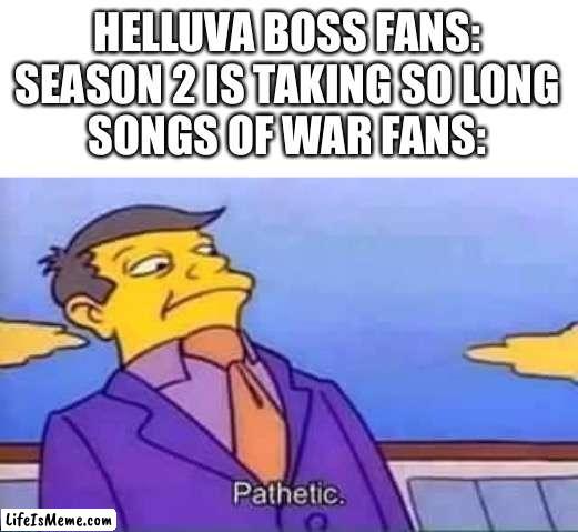 skinner pathetic | HELLUVA BOSS FANS: SEASON 2 IS TAKING SO LONG
SONGS OF WAR FANS: | image tagged in songs of war,helluva boss | made w/ Lifeismeme meme maker