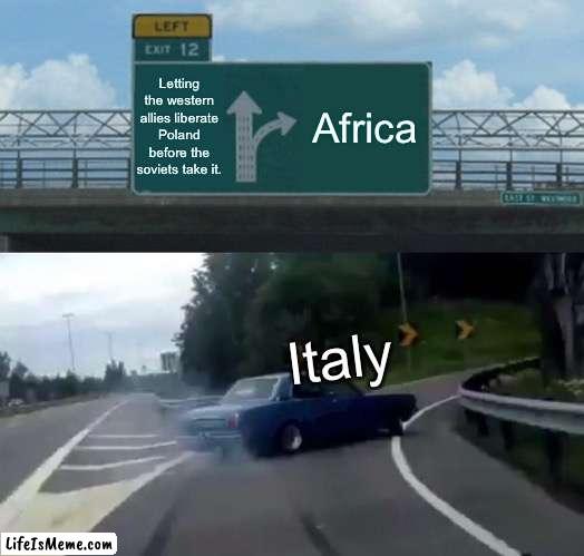 One of many reasons that Italy was actually quite an import isn’t Allie of nazi Germany | Letting the western allies liberate Poland before the soviets take it. Africa; Italy | image tagged in memes,left exit 12 off ramp | made w/ Lifeismeme meme maker