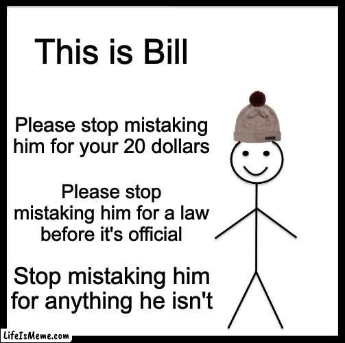 just a random meme i had | This is Bill; Please stop mistaking him for your 20 dollars; Please stop mistaking him for a law before it's official; Stop mistaking him for anything he isn't | image tagged in memes,be like bill | made w/ Lifeismeme meme maker
