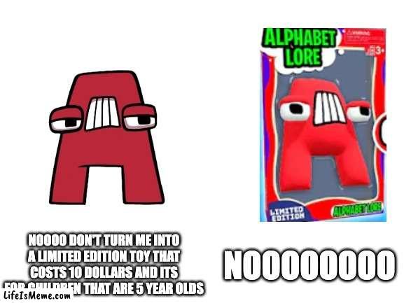 NOOO DON'T TURN ME INTO A TOY!!!!!! | NOOOO DON'T TURN ME INTO A LIMITED EDITION TOY THAT COSTS 10 DOLLARS AND ITS FOR CHILDREN THAT ARE 5 YEAR OLDS; NOOOOOOOO | image tagged in blank white template,kids toys,kids,alphabet lore | made w/ Lifeismeme meme maker