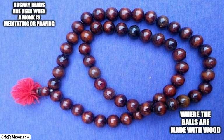 Rosary Beads | ROSARY BEADS ARE USED WHEN A MONK IS MEDITATING OR PRAYING; WHERE THE BALLS ARE MADE WITH WOOD | image tagged in beads,memes | made w/ Lifeismeme meme maker