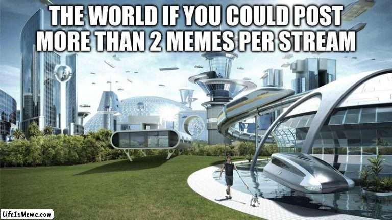 Why is the limit 2 anyway | THE WORLD IF YOU COULD POST MORE THAN 2 MEMES PER STREAM | image tagged in the future world if | made w/ Lifeismeme meme maker