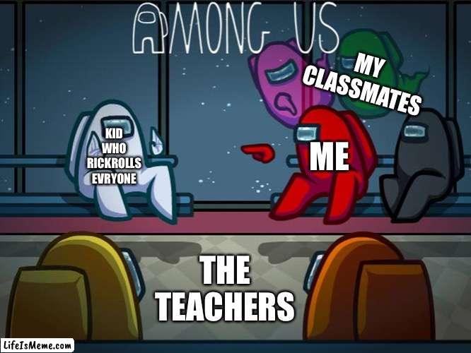 Don't you hate when that happens.... Right? | MY CLASSMATES; KID WHO RICKROLLS EVRYONE; ME; THE TEACHERS | image tagged in among us red blaming white,among us,rickroll,fyp,fun,gaming | made w/ Lifeismeme meme maker