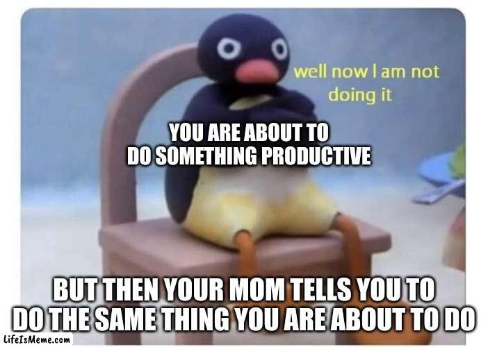 IS IT TRU OR NOT TRU | YOU ARE ABOUT TO DO SOMETHING PRODUCTIVE; BUT THEN YOUR MOM TELLS YOU TO DO THE SAME THING YOU ARE ABOUT TO DO | image tagged in well now i am not doing it | made w/ Lifeismeme meme maker