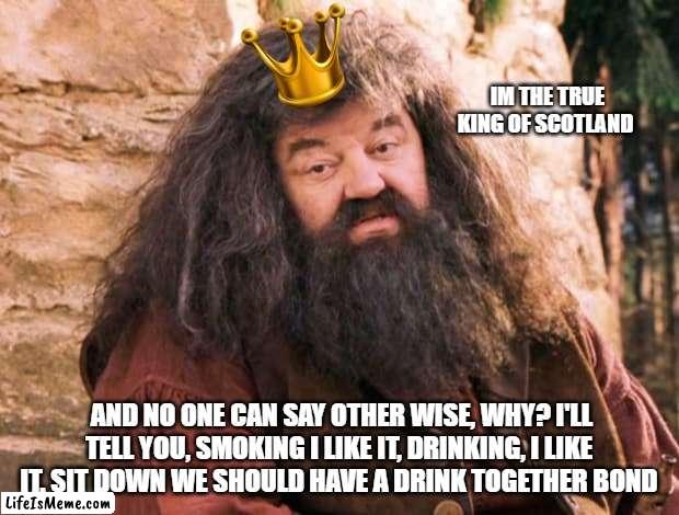 KING ROBBIE! REST IN PEACE HAGRID! | IM THE TRUE KING OF SCOTLAND; AND NO ONE CAN SAY OTHER WISE, WHY? I'LL TELL YOU, SMOKING I LIKE IT, DRINKING, I LIKE IT. SIT DOWN WE SHOULD HAVE A DRINK TOGETHER BOND | image tagged in hagrid,scotland,memes | made w/ Lifeismeme meme maker