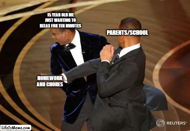 i just want tenfricking minutes | 15 YEAR OLD ME JUST WANTING TO RELAX FOR TEN MINUTES; PARENTS/SCHOOL; HOMEWORK AND CHORES | image tagged in will smith punching chris rock | made w/ Lifeismeme meme maker