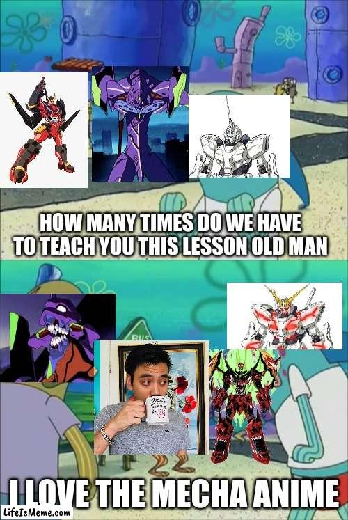 Gigguk's take on mecha in nutshell | HOW MANY TIMES DO WE HAVE TO TEACH YOU THIS LESSON OLD MAN; I LOVE THE MECHA ANIME | image tagged in how many times do we have to teach you this lesson | made w/ Lifeismeme meme maker