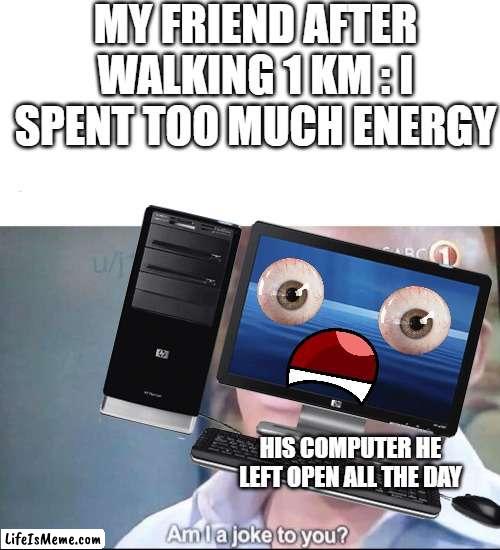 lozsufhuopszhfpzseoifhgpsz | MY FRIEND AFTER WALKING 1 KM : I SPENT TOO MUCH ENERGY; HIS COMPUTER HE LEFT OPEN ALL THE DAY | image tagged in am i a joke to you | made w/ Lifeismeme meme maker