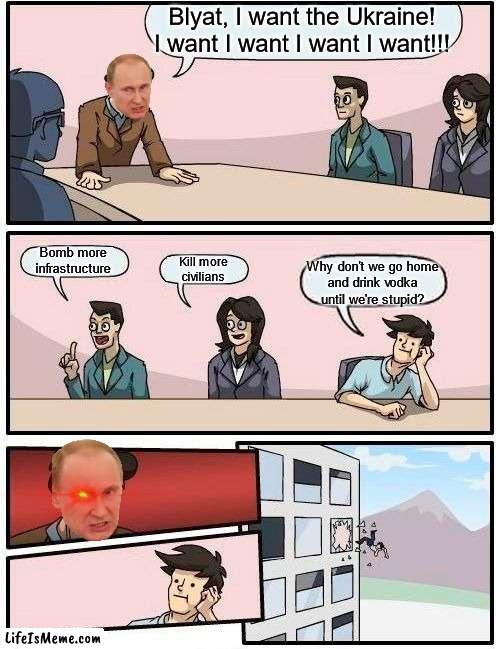Not even this meeting would ever happen... | Blyat, I want the Ukraine!
I want I want I want I want!!! Bomb more
infrastructure; Kill more
civilians; Why don't we go home
and drink vodka until we're stupid? | image tagged in memes,boardroom meeting suggestion | made w/ Lifeismeme meme maker