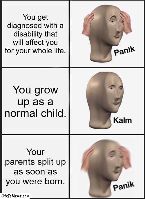 based on a true story. | You get diagnosed with a disability that will affect you for your whole life. You grow up as a normal child. Your parents split up as soon as you were born. | image tagged in memes,panik kalm panik,parents,childhood,ptsd | made w/ Lifeismeme meme maker
