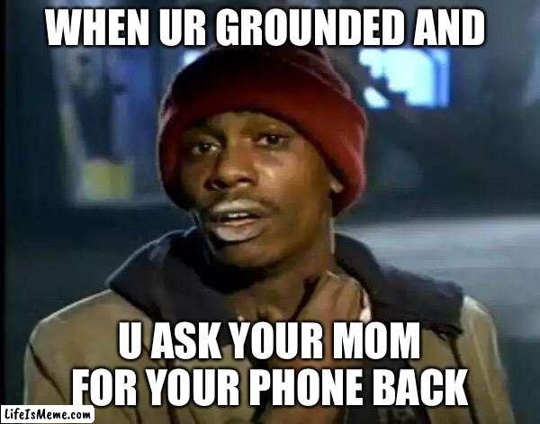 Grounded | WHEN UR GROUNDED AND; U ASK YOUR MOM FOR YOUR PHONE BACK | image tagged in memes,y'all got any more of that | made w/ Lifeismeme meme maker
