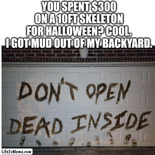 Work smarter. Not financially harder | YOU SPENT $300 ON A 10FT SKELETON FOR HALLOWEEN? COOL.

I GOT MUD OUT OF MY BACKYARD. | image tagged in halloween,holidays,boo,scary | made w/ Lifeismeme meme maker