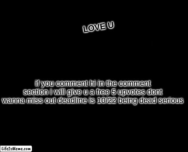 comment | LOVE U; if you comment hi in the comment section i will give u a free 5 upvotes dont wanna miss out deadline is 10/22 being dead serious | image tagged in memes,marked safe from,i love you | made w/ Lifeismeme meme maker