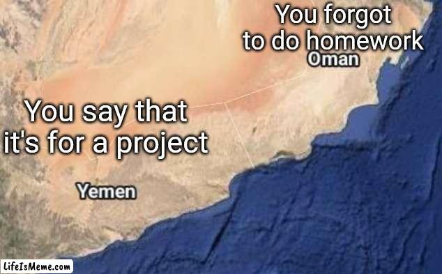 It's for the project | You forgot to do homework; You say that it's for a project | image tagged in oman yemen,yemen oman,memes,funny,schools,middle school | made w/ Lifeismeme meme maker