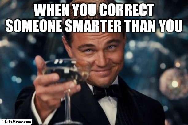 It feels so good | WHEN YOU CORRECT SOMEONE SMARTER THAN YOU | image tagged in memes,leonardo dicaprio cheers | made w/ Lifeismeme meme maker