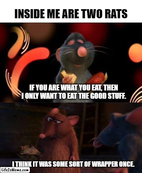 Inside Me Are Two Rats | INSIDE ME ARE TWO RATS; IF YOU ARE WHAT YOU EAT, THEN I ONLY WANT TO EAT THE GOOD STUFF. I THINK IT WAS SOME SORT OF WRAPPER ONCE. | image tagged in ratatouille | made w/ Lifeismeme meme maker